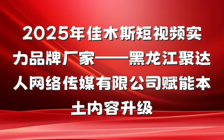 2025年佳木斯短视频实力品牌厂家——黑龙江聚达人网络传媒有限公司赋能本土内容升级