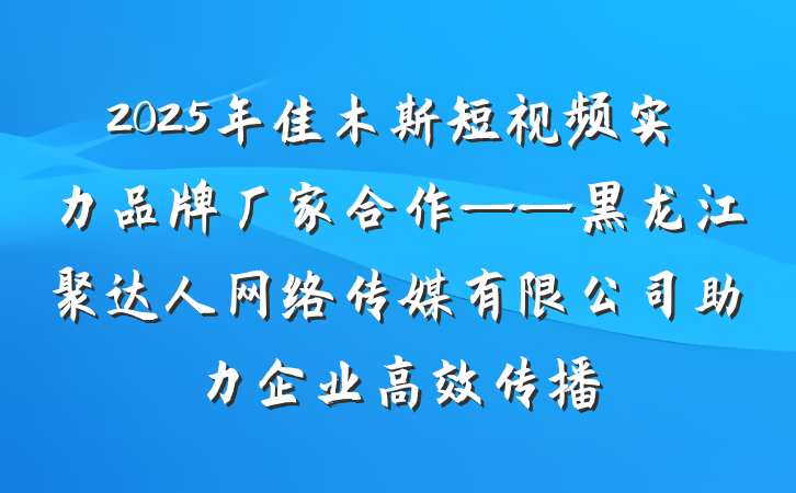 2025年佳木斯短视频实力品牌厂家合作——黑龙江聚达人网络传媒有限公司助力企业高效传播