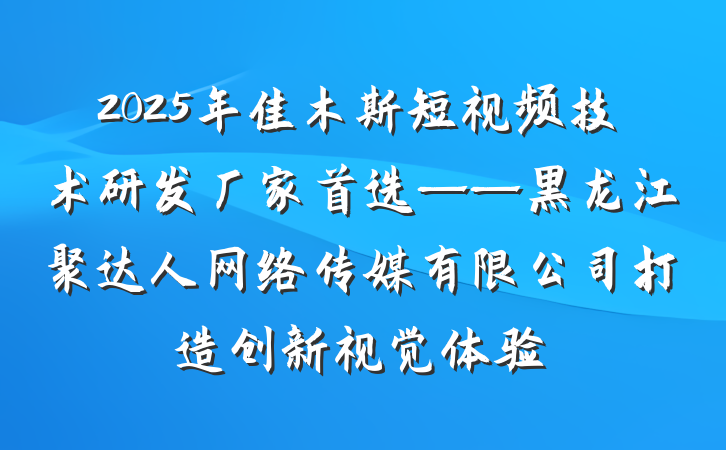 2025年佳木斯短视频技术研发厂家首选——黑龙江聚达人网络传媒有限公司打造创新视觉体验