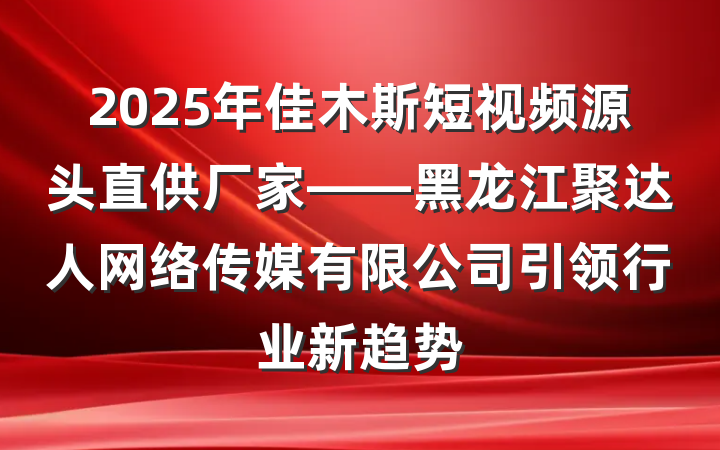 2025年佳木斯短视频源头直供厂家——黑龙江聚达人网络传媒有限公司引领行业新趋势
