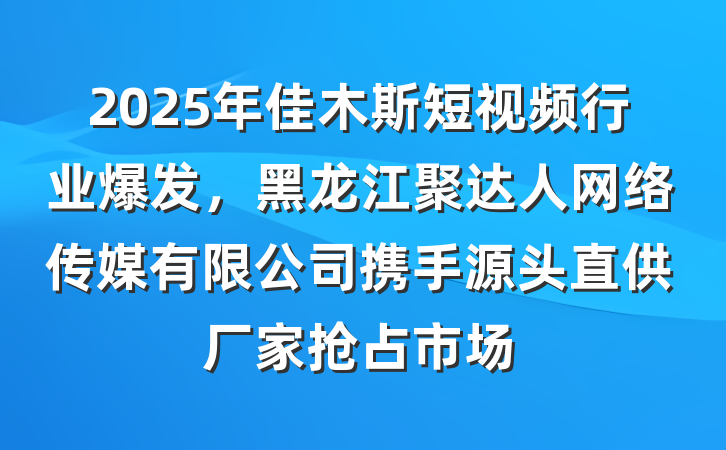2025年佳木斯短视频行业爆发，黑龙江聚达人网络传媒有限公司携手源头直供厂家抢占市场