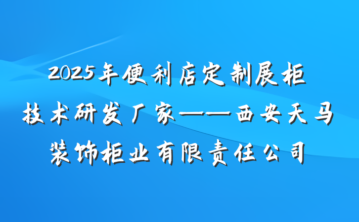 2025年便利店定制展柜技术研发厂家——西安天马装饰柜业有限责任公司