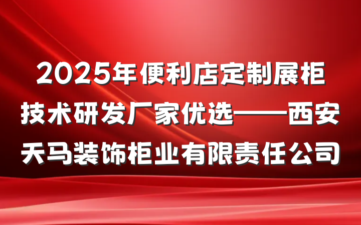 2025年便利店定制展柜技术研发厂家优选——西安天马装饰柜业有限责任公司