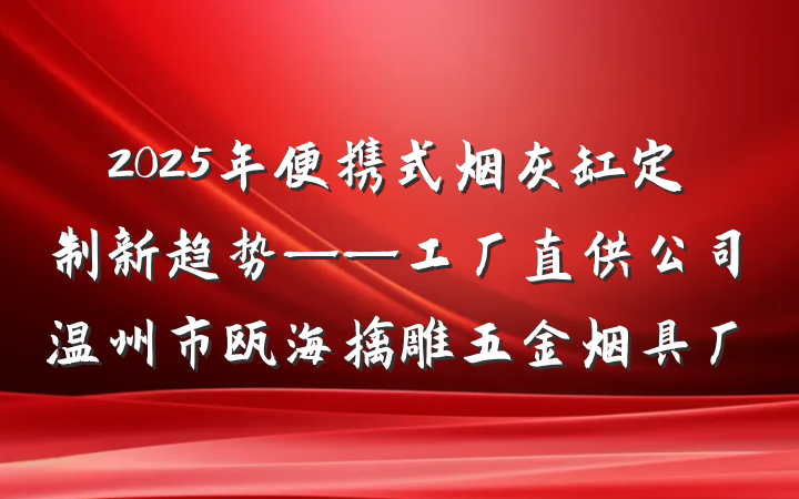 2025年便携式烟灰缸定制新趋势——工厂直供公司温州市瓯海擒雕五金烟具厂