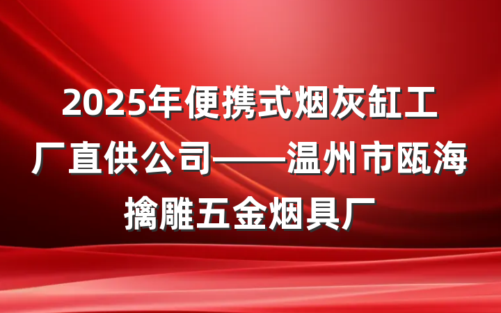 2025年便携式烟灰缸工厂直供公司——温州市瓯海擒雕五金烟具厂