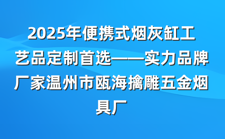 2025年便携式烟灰缸工艺品定制首选——实力品牌厂家温州市瓯海擒雕五金烟具厂