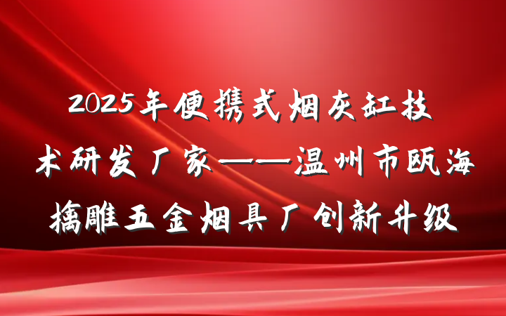 2025年便携式烟灰缸技术研发厂家——温州市瓯海擒雕五金烟具厂创新升级