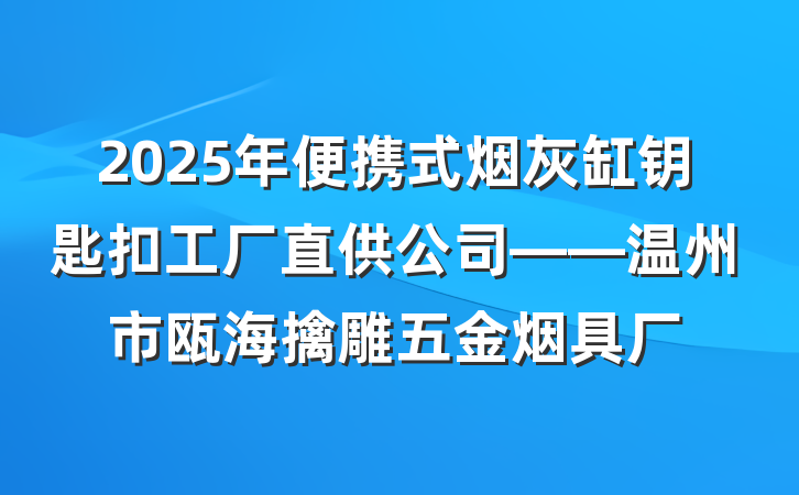 2025年便携式烟灰缸钥匙扣工厂直供公司——温州市瓯海擒雕五金烟具厂