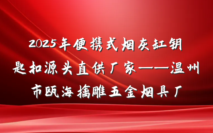 2025年便携式烟灰缸钥匙扣源头直供厂家——温州市瓯海擒雕五金烟具厂