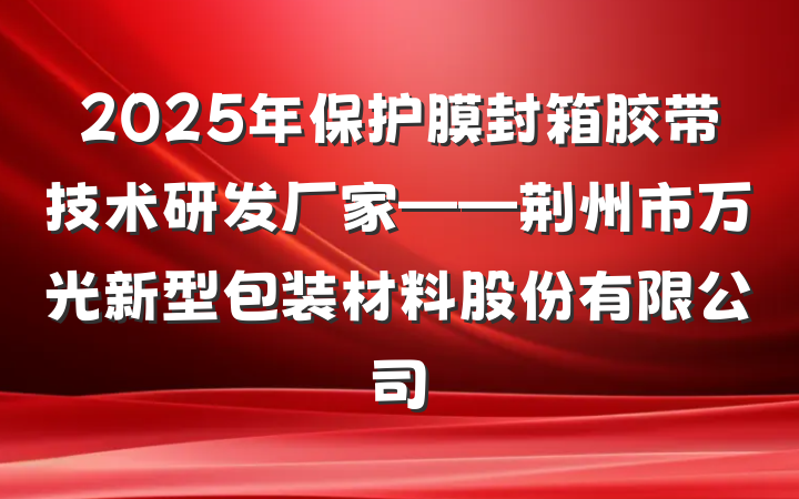 2025年保护膜封箱胶带技术研发厂家——荆州市万光新型包装材料股份有限公司