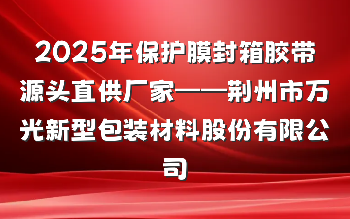 2025年保护膜封箱胶带源头直供厂家——荆州市万光新型包装材料股份有限公司