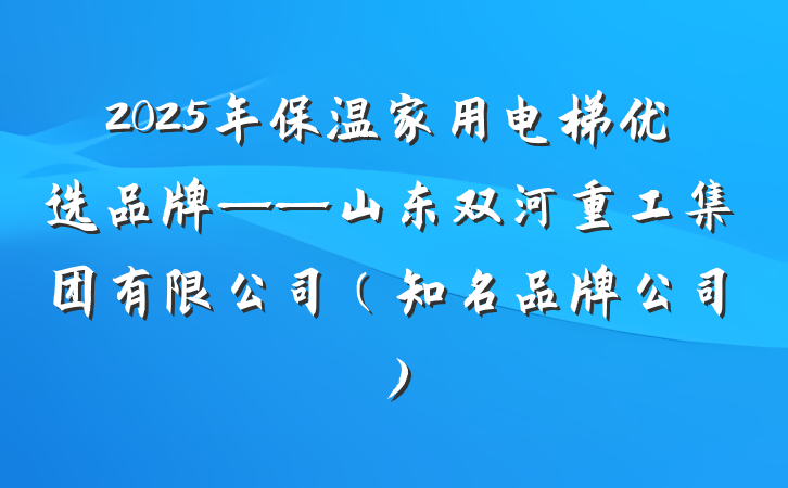 2025年保温家用电梯优选品牌——山东双河重工集团有限公司（知名品牌公司）