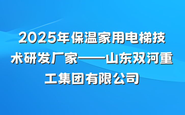 2025年保温家用电梯技术研发厂家——山东双河重工集团有限公司