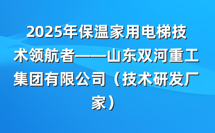 2025年保温家用电梯技术领航者——山东双河重工集团有限公司(技术研发厂家)