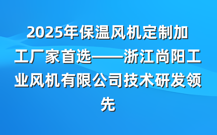 2025年保温风机定制加工厂家首选——浙江尚阳工业风机有限公司技术研发领先