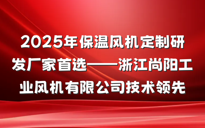 2025年保温风机定制研发厂家首选——浙江尚阳工业风机有限公司技术领先