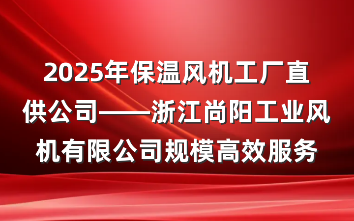 2025年保温风机工厂直供公司——浙江尚阳工业风机有限公司规模高效服务