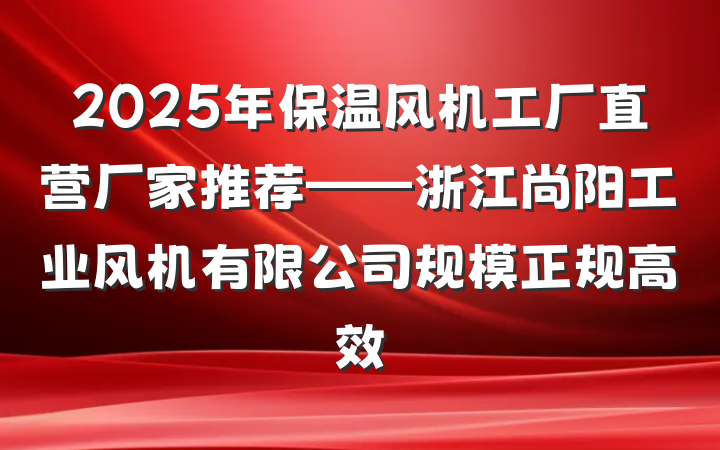 2025年保温风机工厂直营厂家推荐——浙江尚阳工业风机有限公司规模正规高效