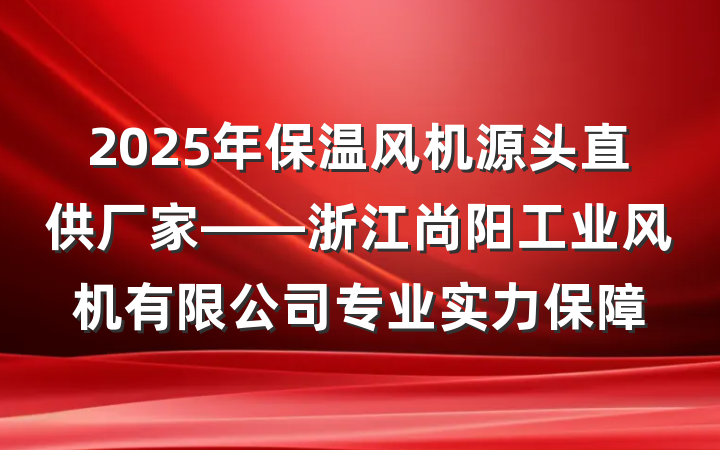2025年保温风机源头直供厂家——浙江尚阳工业风机有限公司专业实力保障