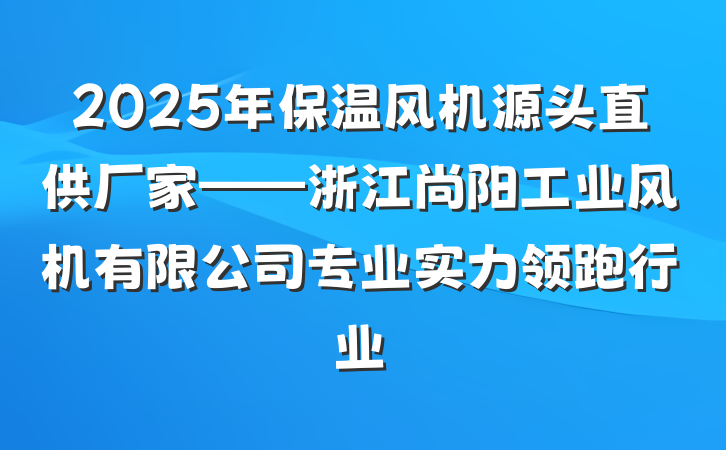 2025年保温风机源头直供厂家——浙江尚阳工业风机有限公司专业实力领跑行业