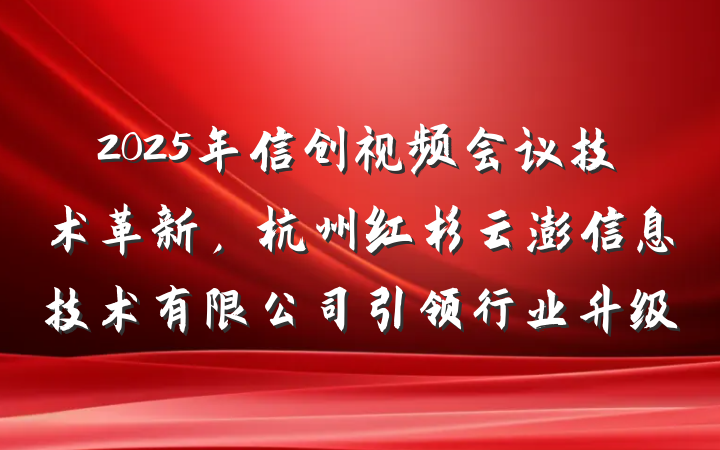 2025年信创视频会议技术革新,杭州红杉云澎信息技术有限公司引领行业升级