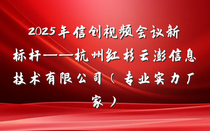 2025年信创视频会议新标杆——杭州红杉云澎信息技术有限公司(专业实力厂家)