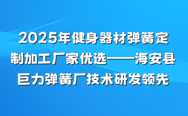 2025年健身器材弹簧定制加工厂家优选——海安县巨力弹簧厂技术研发领先