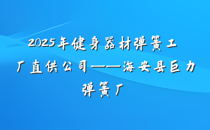 2025年健身器材弹簧工厂直供公司——海安县巨力弹簧厂