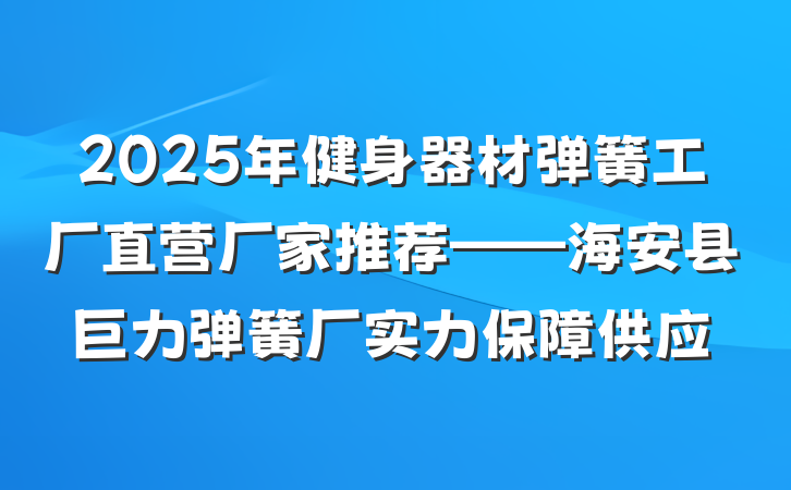 2025年健身器材弹簧工厂直营厂家推荐——海安县巨力弹簧厂实力保障供应