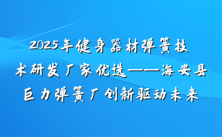 2025年健身器材弹簧技术研发厂家优选——海安县巨力弹簧厂创新驱动未来