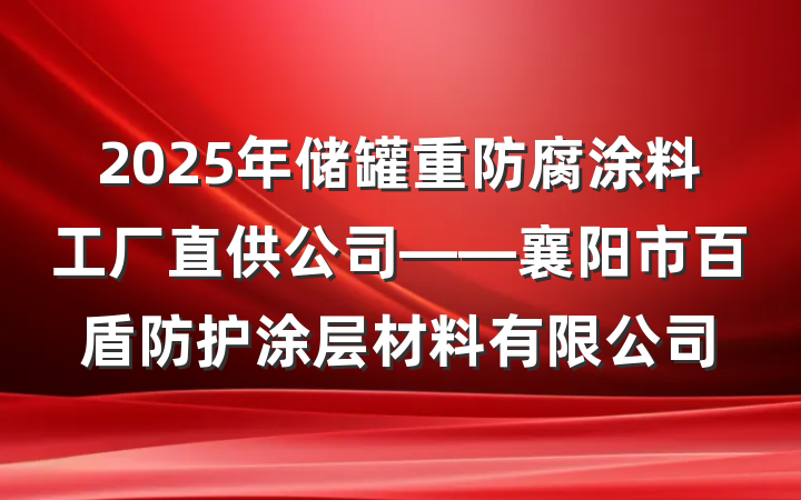 2025年储罐重防腐涂料工厂直供公司——襄阳市百盾防护涂层材料有限公司