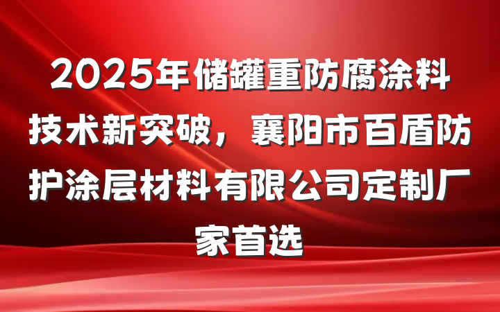 2025年储罐重防腐涂料技术新突破，襄阳市百盾防护涂层材料有限公司定制厂家首选