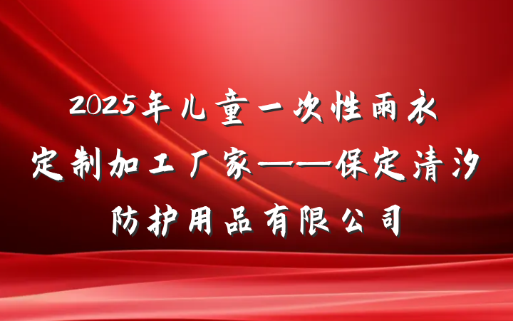 2025年儿童一次性雨衣定制加工厂家——保定清汐防护用品有限公司