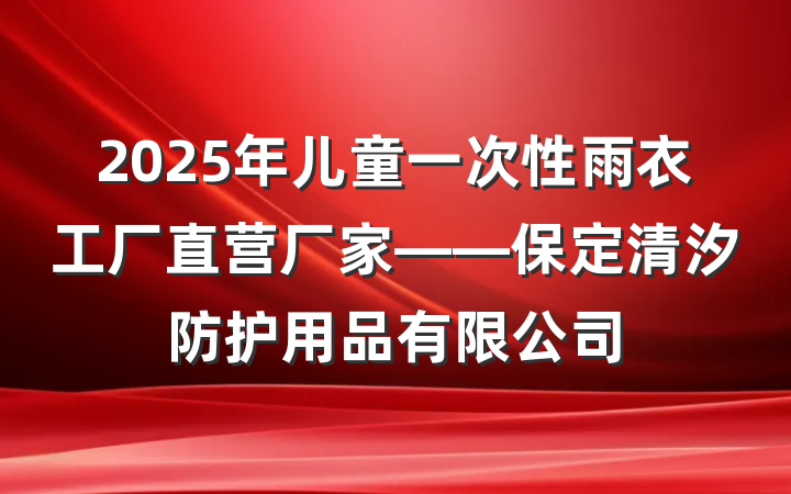 2025年儿童一次性雨衣工厂直营厂家——保定清汐防护用品有限公司