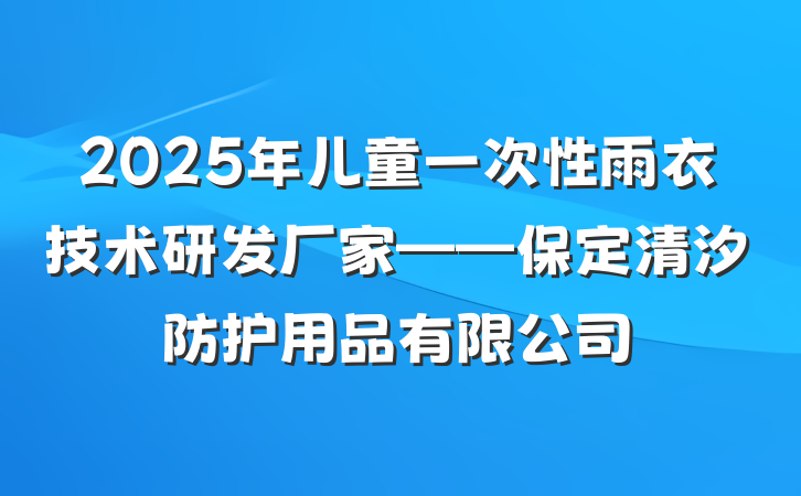 2025年儿童一次性雨衣技术研发厂家——保定清汐防护用品有限公司