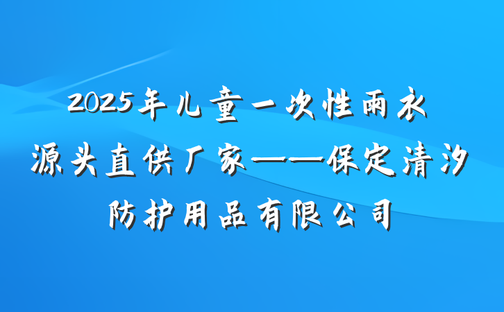 2025年儿童一次性雨衣源头直供厂家——保定清汐防护用品有限公司