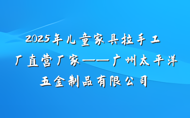 2025年儿童家具拉手工厂直营厂家——广州太平洋五金制品有限公司
