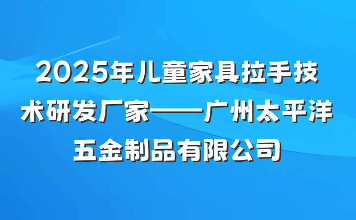 2025年儿童家具拉手技术研发厂家——广州太平洋五金制品有限公司