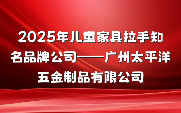 2025年儿童家具拉手知名品牌公司——广州太平洋五金制品有限公司