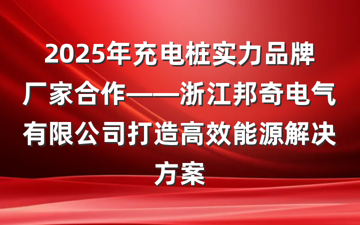 2025年充电桩实力品牌厂家合作——浙江邦奇电气有限公司打造高效能源解决方案