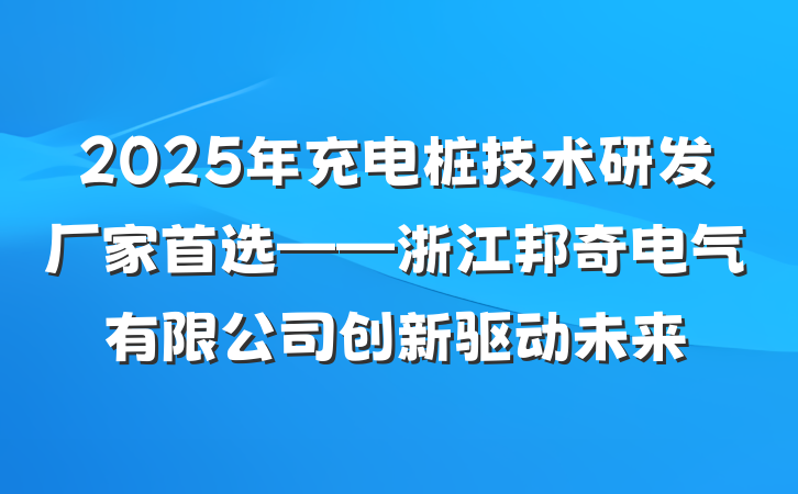 2025年充电桩技术研发厂家首选——浙江邦奇电气有限公司创新驱动未来