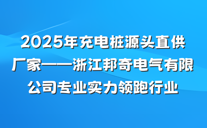 2025年充电桩源头直供厂家——浙江邦奇电气有限公司专业实力领跑行业