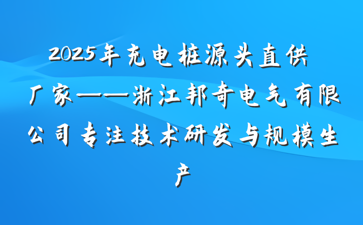 2025年充电桩源头直供厂家——浙江邦奇电气有限公司专注技术研发与规模生产