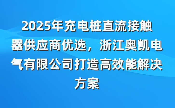 2025年充电桩直流接触器供应商优选，浙江奥凯电气有限公司打造高效能解决方案