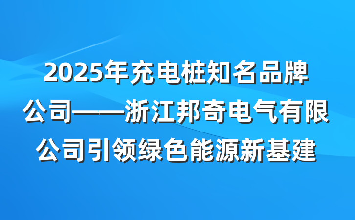 2025年充电桩知名品牌公司——浙江邦奇电气有限公司引领绿色能源新基建