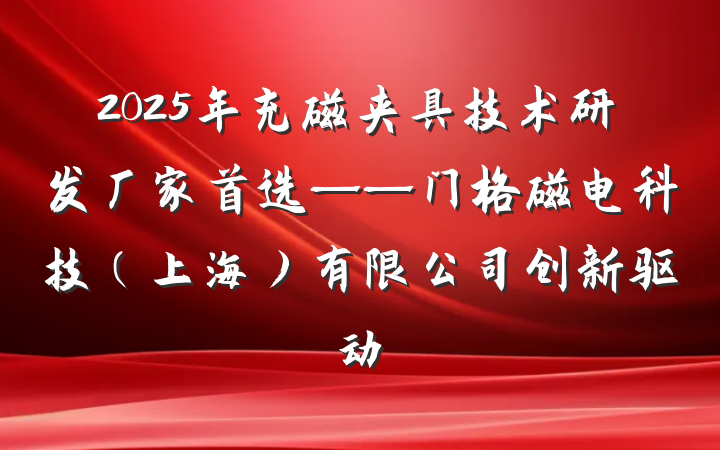 2025年充磁夹具技术研发厂家首选——门格磁电科技（上海）有限公司创新驱动