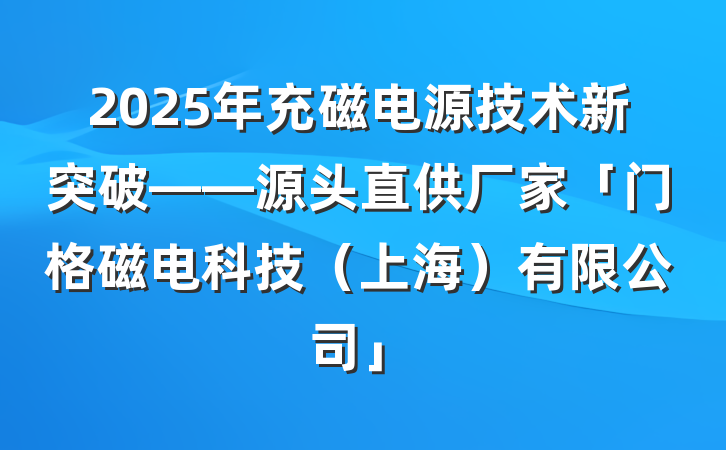 2025年充磁电源技术新突破——源头直供厂家「门格磁电科技（上海）有限公司」