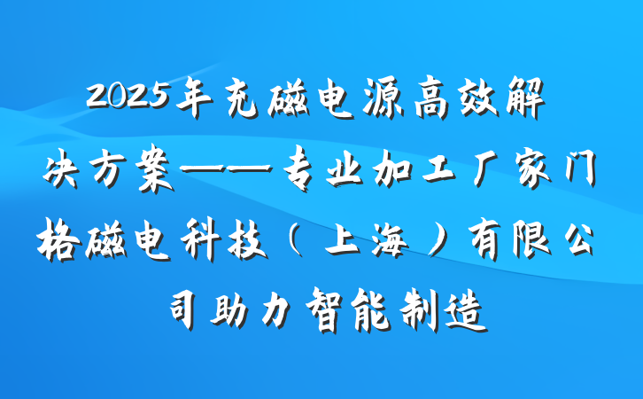 2025年充磁电源高效解决方案——专业加工厂家门格磁电科技（上海）有限公司助力智能制造