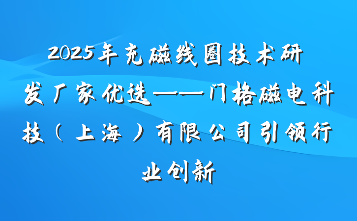 2025年充磁线圈技术研发厂家优选——门格磁电科技（上海）有限公司引领行业创新