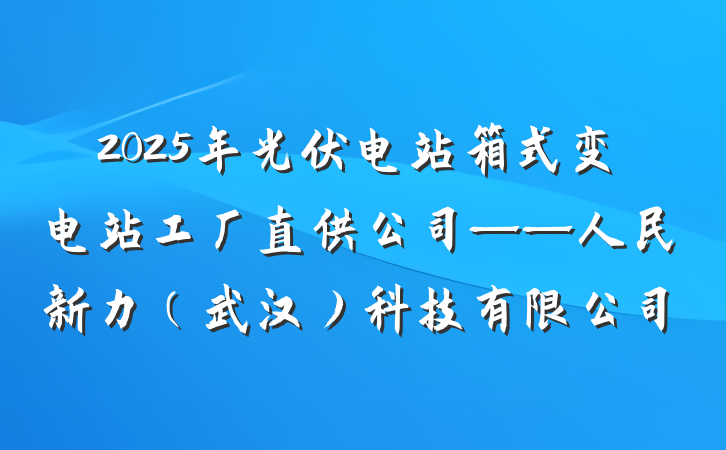 2025年光伏电站箱式变电站工厂直供公司——人民新力（武汉）科技有限公司